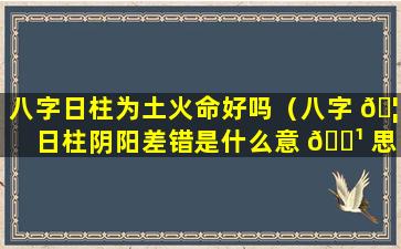 八字日柱为土火命好吗（八字 🦆 日柱阴阳差错是什么意 🌹 思）